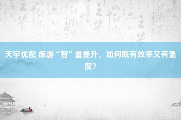 天宇优配 旅游“智”量提升，如何既有效率又有温度？