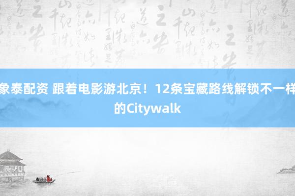 象泰配资 跟着电影游北京！12条宝藏路线解锁不一样的Citywalk