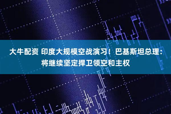 大牛配资 印度大规模空战演习！巴基斯坦总理：将继续坚定捍卫领空和主权