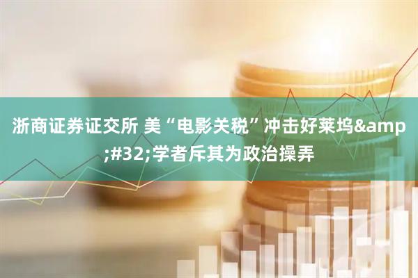 浙商证券证交所 美“电影关税”冲击好莱坞&#32;学者斥其为政治操弄