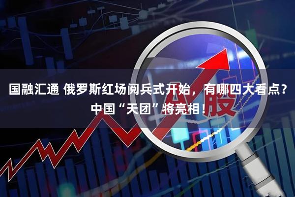 国融汇通 俄罗斯红场阅兵式开始，有哪四大看点？中国“天团”将亮相！