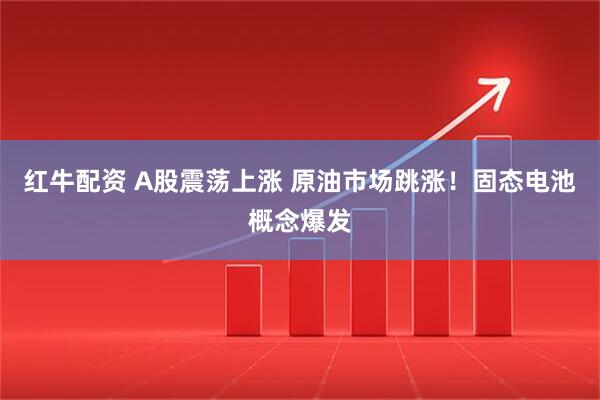 红牛配资 A股震荡上涨 原油市场跳涨！固态电池概念爆发