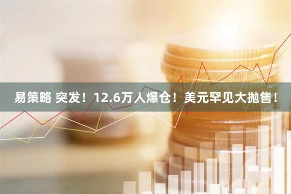 易策略 突发！12.6万人爆仓！美元罕见大抛售！