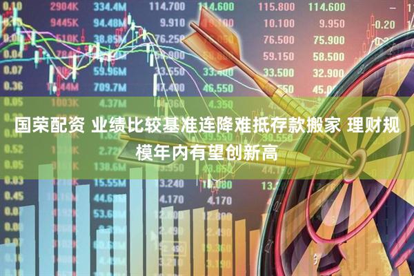 国荣配资 业绩比较基准连降难抵存款搬家 理财规模年内有望创新高