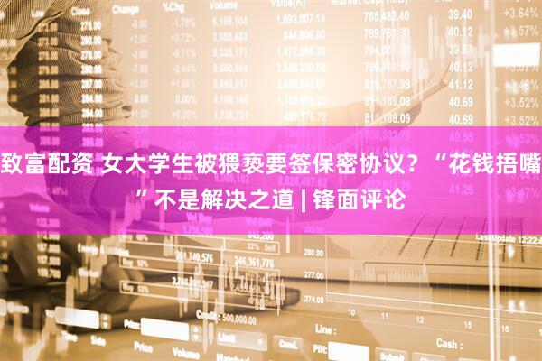 致富配资 女大学生被猥亵要签保密协议？“花钱捂嘴”不是解决之道 | 锋面评论