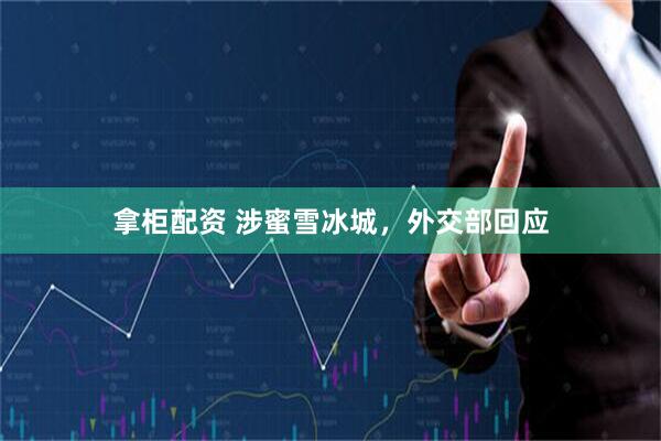 拿柜配资 涉蜜雪冰城，外交部回应