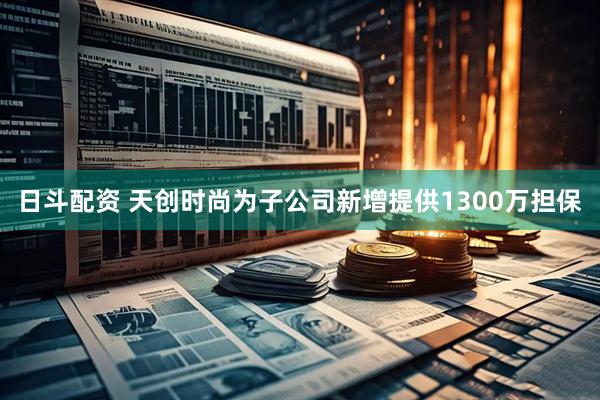 日斗配资 天创时尚为子公司新增提供1300万担保