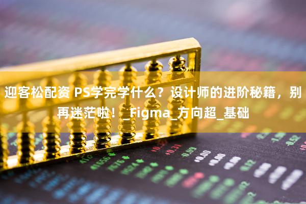迎客松配资 PS学完学什么？设计师的进阶秘籍，别再迷茫啦！_Figma_方向超_基础