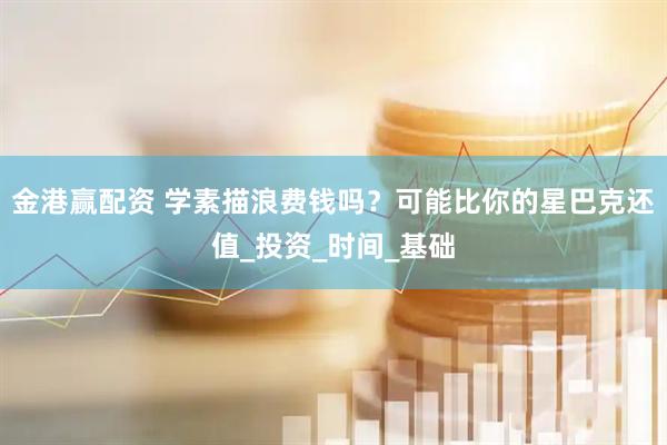 金港赢配资 学素描浪费钱吗？可能比你的星巴克还值_投资_时间_基础