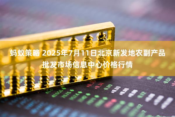 蚂蚁策略 2025年7月11日北京新发地农副产品批发市场信息中心价格行情
