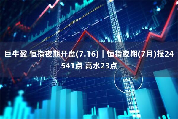 巨牛盈 恒指夜期开盘(7.16)︱恒指夜期(7月)报24541点 高水23点