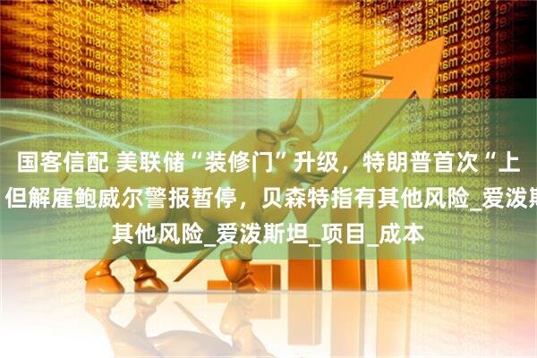 国客信配 美联储“装修门”升级，特朗普首次“上门”施压降息，但解雇鲍威尔警报暂停，贝森特指有其他风险_爱泼斯坦_项目_成本