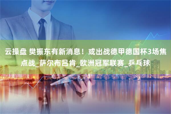 云操盘 樊振东有新消息！或出战德甲德国杯3场焦点战_萨尔布吕肯_欧洲冠军联赛_乒乓球