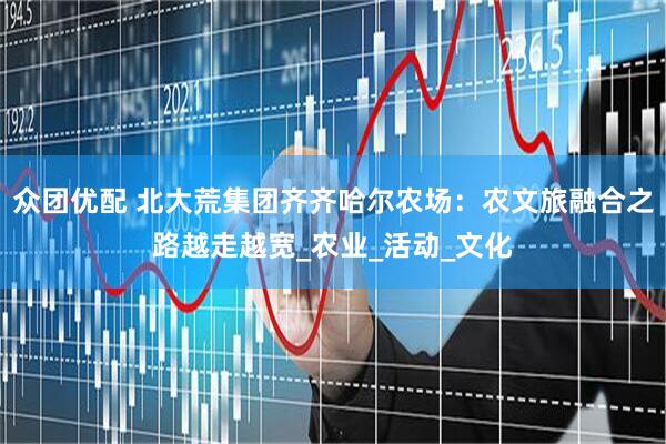 众团优配 北大荒集团齐齐哈尔农场：农文旅融合之路越走越宽_农业_活动_文化
