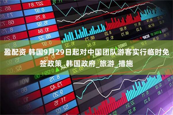 盈配资 韩国9月29日起对中国团队游客实行临时免签政策_韩国政府_旅游_措施