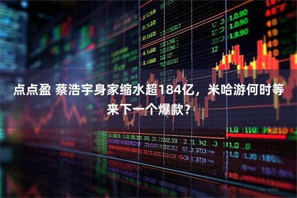 点点盈 蔡浩宇身家缩水超184亿，米哈游何时等来下一个爆款？