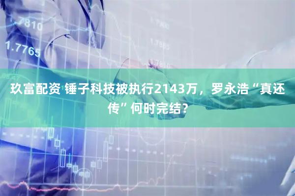 玖富配资 锤子科技被执行2143万，罗永浩“真还传”何时完结？