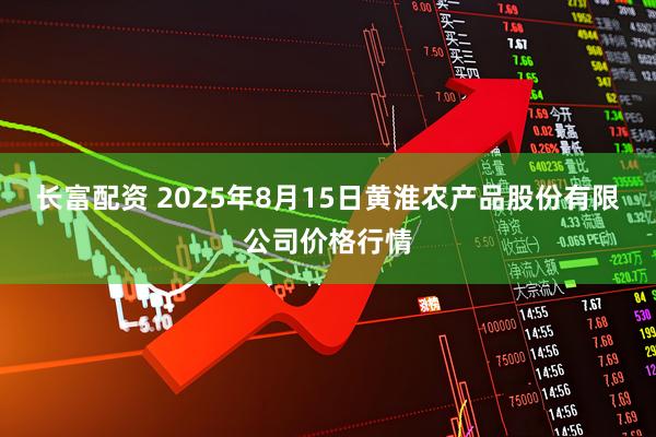 长富配资 2025年8月15日黄淮农产品股份有限公司价格行情