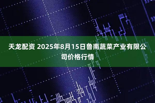 天龙配资 2025年8月15日鲁南蔬菜产业有限公司价格行情