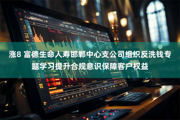 涨8 富德生命人寿邯郸中心支公司组织反洗钱专题学习提升合规意识保障客户权益