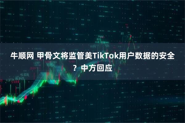 牛顺网 甲骨文将监管美TikTok用户数据的安全？中方回应