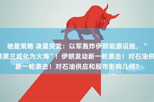 驰盈策略 凌晨突发：以军轰炸伊朗能源设施，“行动才刚刚开始，德黑兰或化为火海”！伊朗发动新一轮袭击！对石油供应和股市影响几何？