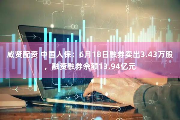 威贤配资 中国人保：6月18日融券卖出3.43万股，融资融券余额13.94亿元