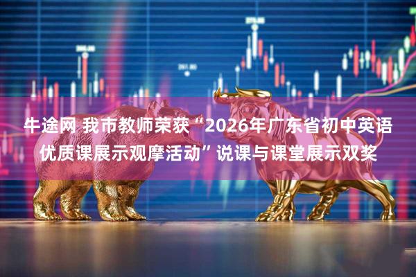 牛途网 我市教师荣获“2026年广东省初中英语优质课展示观摩活动”说课与课堂展示双奖