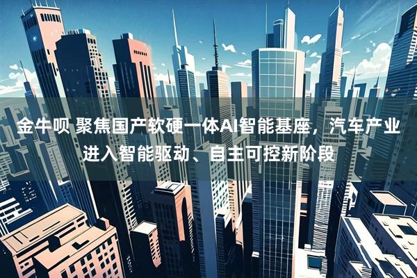 金牛呗 聚焦国产软硬一体AI智能基座，汽车产业进入智能驱动、自主可控新阶段