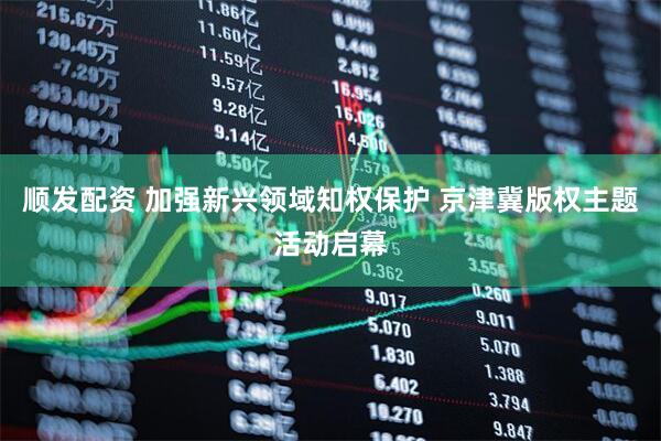 顺发配资 加强新兴领域知权保护 京津冀版权主题活动启幕